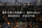 最新当事人热搜第一！竟因heiliao，黑料网回应：评论区炸裂