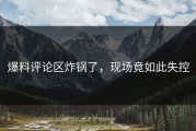 爆料评论区炸锅了，现场竟如此失控