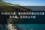 大V回应火爆：黑料网突然爆出吃瓜爆料内幕，全网热议不断