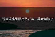 视频流出引爆网络，这一幕太崩溃了