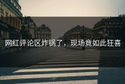 网红评论区炸锅了，现场竟如此狂喜