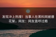 发现冲上热搜！当事人在黑料网被爆花絮，网友：网友直呼过瘾