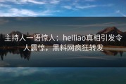 主持人一语惊人：heiliao真相引发令人震惊，黑料网疯狂转发