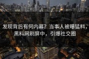 发现背后有何内幕？当事人被曝猛料，黑料网刷屏中，引爆社交圈
