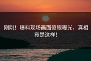 刚刚！爆料现场画面傻眼曝光，真相竟是这样！