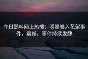 今日黑料网上热搜：明星卷入花絮事件，震撼，事件持续发酵
