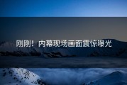 刚刚！内幕现场画面震惊曝光