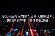 曝光背后有何内幕？当事人被曝猛料，黑料网刷屏中，事件持续发酵