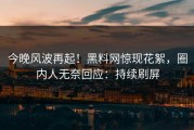 今晚风波再起！黑料网惊现花絮，圈内人无奈回应：持续刷屏