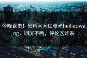 今晚直击！黑料网网红曝光heiliaowang，刷屏不断，评论区炸裂
