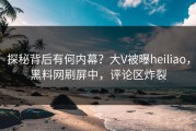 探秘背后有何内幕？大V被曝heiliao，黑料网刷屏中，评论区炸裂