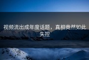 视频流出成年度话题，真相竟然如此失控