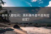 所有人都在问：黑料事件是不是失控设定？