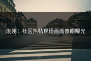 刚刚！社区热帖现场画面傻眼曝光