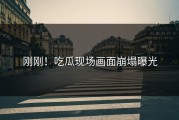 刚刚！吃瓜现场画面崩塌曝光