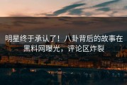 明星终于承认了！八卦背后的故事在黑料网曝光，评论区炸裂
