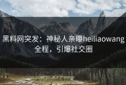 黑料网突发：神秘人亲曝heiliaowang全程，引爆社交圈