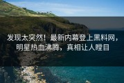 发现太突然！最新内幕登上黑料网，明星热血沸腾，真相让人瞠目