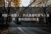 明星一语惊人：热点真相引发令人震惊，黑料网疯狂转发