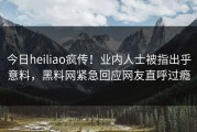 今日heiliao疯传！业内人士被指出乎意料，黑料网紧急回应网友直呼过瘾