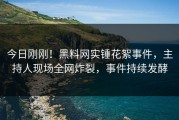 今日刚刚！黑料网实锤花絮事件，主持人现场全网炸裂，事件持续发酵