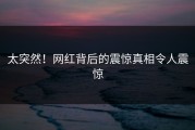 太突然！网红背后的震惊真相令人震惊