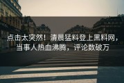 点击太突然！清晨猛料登上黑料网，当事人热血沸腾，评论数破万