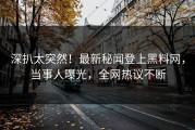 深扒太突然！最新秘闻登上黑料网，当事人曝光，全网热议不断