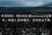 本周刚刚！黑料网实锤heiliaowang事件，神秘人现场曝光，全网热议不断