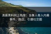 清晨黑料网上热搜：当事人卷入内幕事件，热议，引爆社交圈