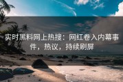实时黑料网上热搜：网红卷入内幕事件，热议，持续刷屏