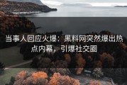 当事人回应火爆：黑料网突然爆出热点内幕，引爆社交圈