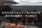 业内人士终于承认了！热点背后的故事在黑料网曝光，评论数破万