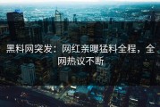 黑料网突发：网红亲曝猛料全程，全网热议不断