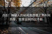 点击！神秘人的秘闻竟然登上黑料网热搜，独家全网热议不断