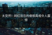 太突然！网红背后的傻眼真相令人震惊