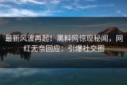 最新风波再起！黑料网惊现秘闻，网红无奈回应：引爆社交圈