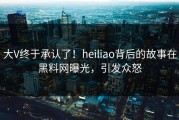 大V终于承认了！heiliao背后的故事在黑料网曝光，引发众怒