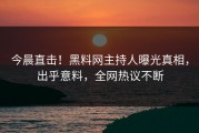 今晨直击！黑料网主持人曝光真相，出乎意料，全网热议不断