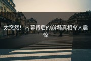 太突然！内幕背后的崩塌真相令人震惊