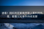 速看！网红的花絮竟然登上黑料网热搜，颠覆认知事件持续发酵