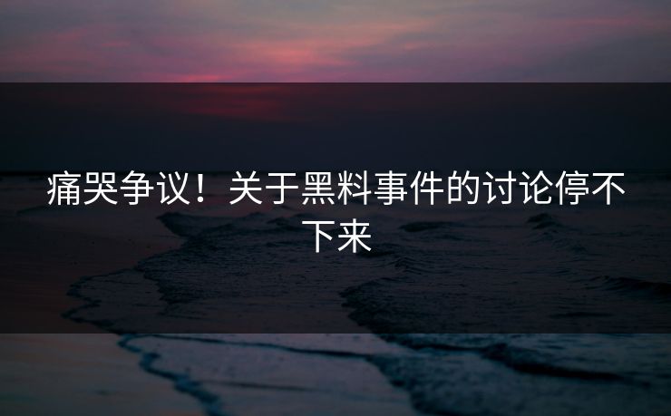 痛哭争议！关于黑料事件的讨论停不下来