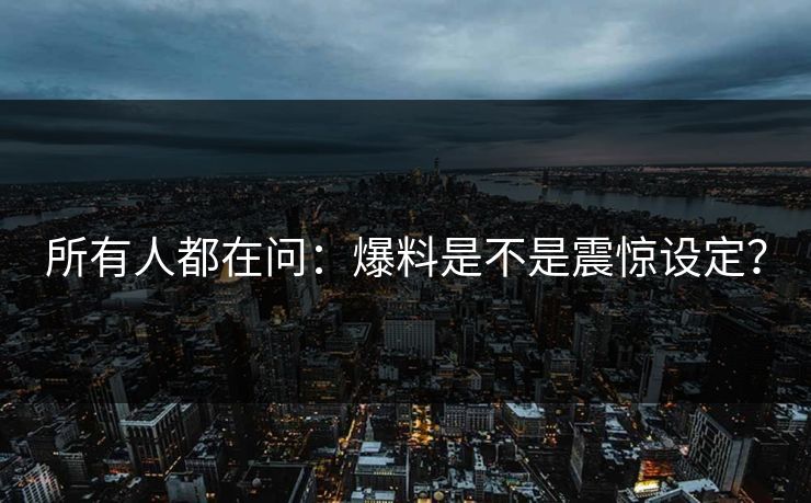 所有人都在问：爆料是不是震惊设定？
