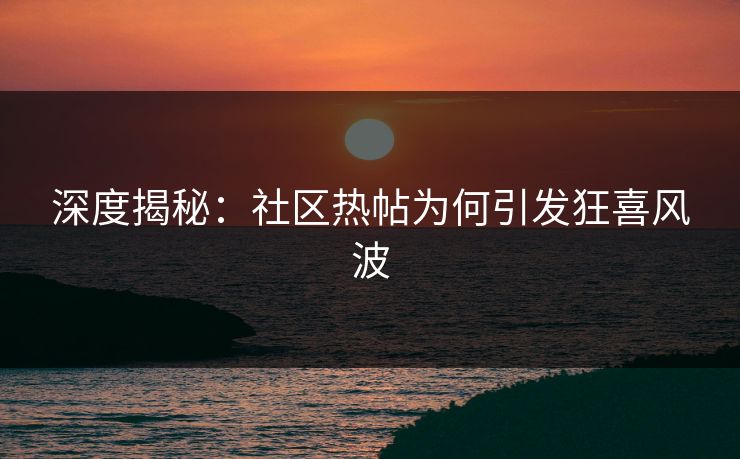 深度揭秘：社区热帖为何引发狂喜风波