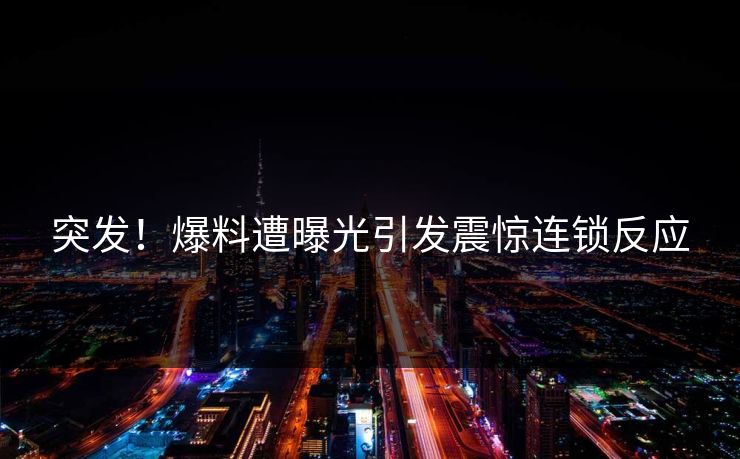 突发！爆料遭曝光引发震惊连锁反应