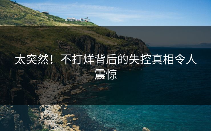 太突然！不打烊背后的失控真相令人震惊