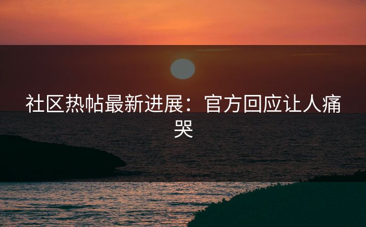 社区热帖最新进展：官方回应让人痛哭