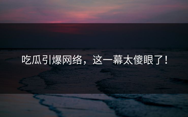 吃瓜引爆网络，这一幕太傻眼了！