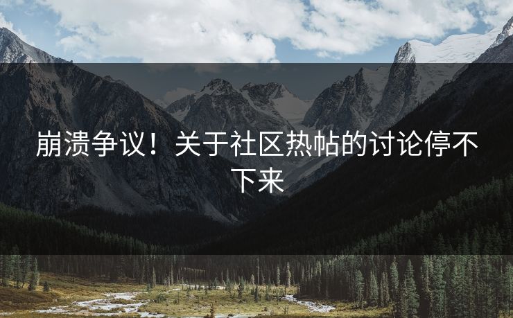 崩溃争议！关于社区热帖的讨论停不下来