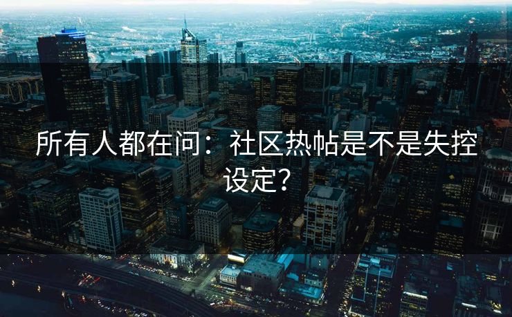 所有人都在问：社区热帖是不是失控设定？